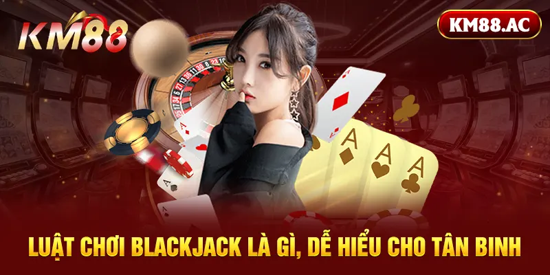 Luật chơi blackjack là gì, dễ hiểu cho tân binh