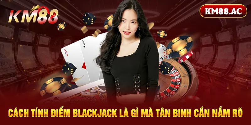 Cách tính điểm blackjack là gì mà tân binh cần nắm rõ